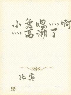 小舞嗯灬啊灬快灬高潮了