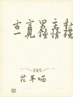 古言男主对女主一见钟情强取豪夺