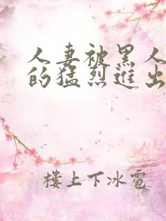 人妻被黑人粗大的猛烈进出