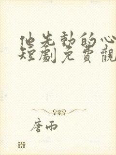 他先动的心沈笑短剧免费观看