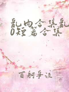 乱肉合集乱500短篇合集