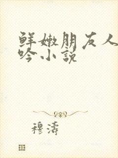 鲜嫩朋友人妻呻吟小说