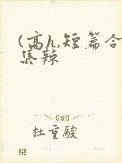 (高h,短篇合集辣