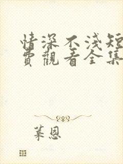 情深不浅短剧免费观看全集高清