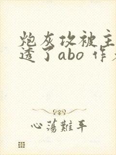 炮灰攻被主角攻透了abo 作者:不可思议 小说