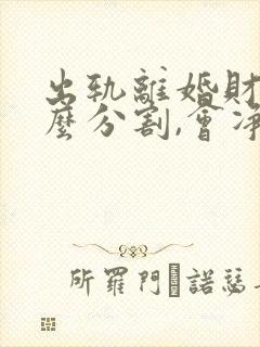 出轨离婚财产怎么分割,会净身出户吗