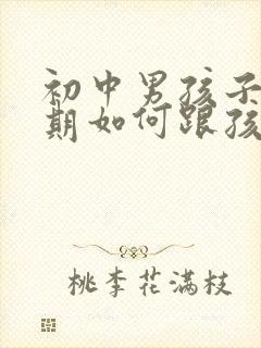 初中男孩子叛逆期如何跟孩子相处