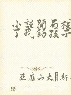 小说开局校花怀了我的孩子免费全文阅读一