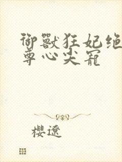 御兽狂妃绝色帝尊心尖宠