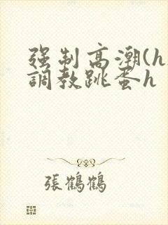 强制高潮(h)调教跳蛋h