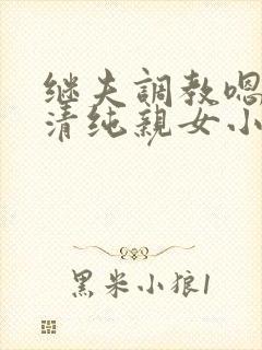 继夫调教嗯啊h清纯亲女小说