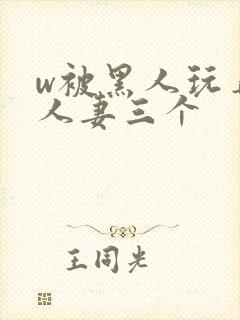 w被黑人玩弄的人妻三个