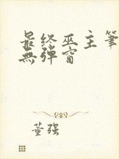 最终巫主笔趣阁无弹窗