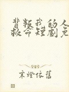 背叛我的人求我救命短剧免费观看