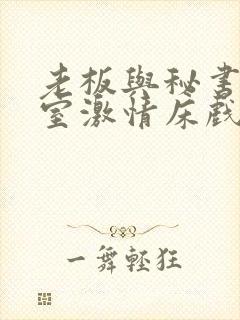 老板与秘书办公室激情床戏视频