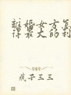 离婚女方怎样获得最大的利益