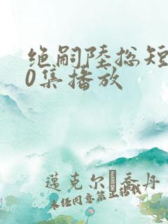 绝嗣陆总短剧60集播放