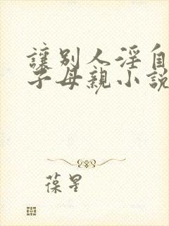 让别人淫自己妻子母亲小说免费阅读