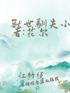 兽世驯夫小说作者:花尔