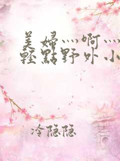 美妇灬啊灬啊灬轻点野外小说