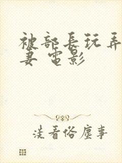 被部长玩弄的人妻 电影