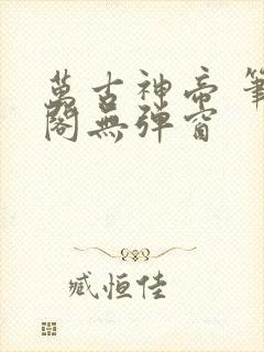 万古神帝 笔趣阁无弹窗