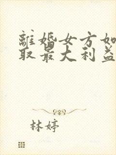 离婚女方如何争取最大利益