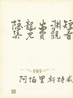 隐龙出渊短剧全集免费观看