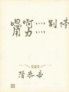 嗯啊灬别停啊灬用力灬