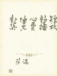 对他心动短剧全集免费播放