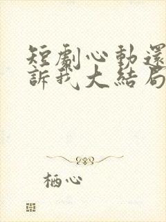 短剧心动还请告诉我大结局