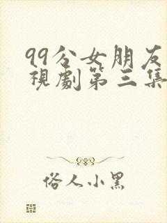 99分女朋友电视剧第三集免费观看