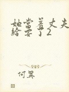 她当着丈夫的面给要了2