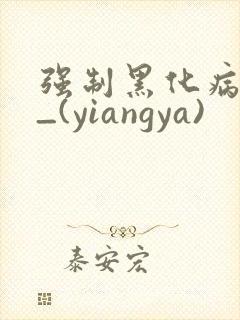 强制黑化病娇文_(yiangya)
