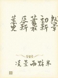 叶辰萧初然刚刚更新最新章节小说