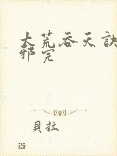 太荒吞天诀柳无邪完