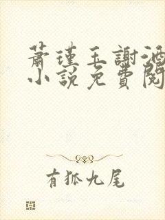 萧瑾玉谢酒儿的小说免费阅读无弹窗