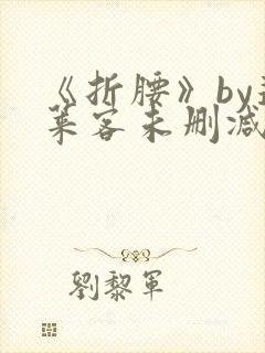 《折腰》by蓬莱客未删减