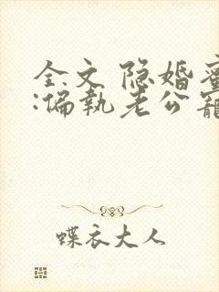 全文 隐婚蜜爱:偏执老公宠上瘾