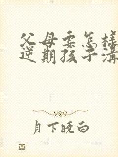 父母要怎样和叛逆期孩子沟通