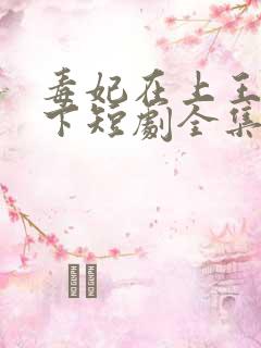 毒妃在上王爷在下短剧全集