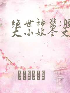 绝世神医:腹黑大小姐全文阅读全文