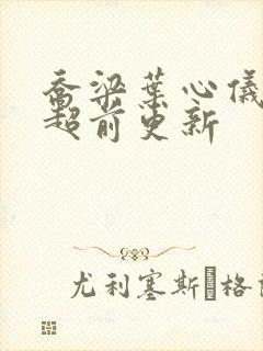 乔梁叶心仪最快超前更新