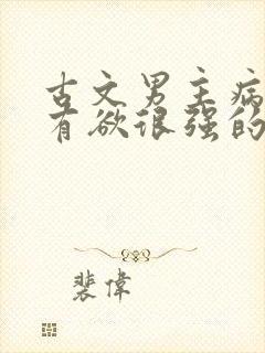 古文男主病娇占有欲很强的宠文