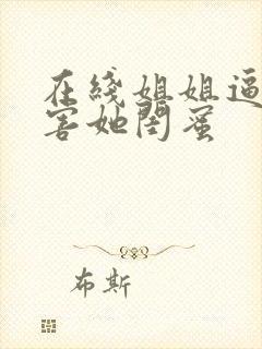 在线姐姐逼我祸害她闺蜜