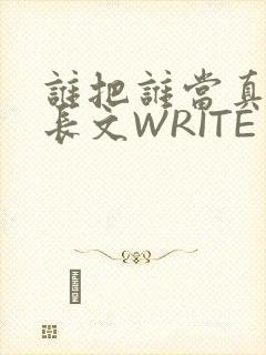 谁把谁当真肉车长文WRITE AS