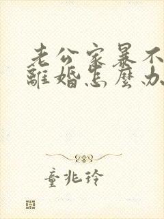 老公家暴不愿意离婚怎么办