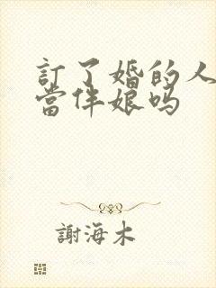 订了婚的人可以当伴娘吗