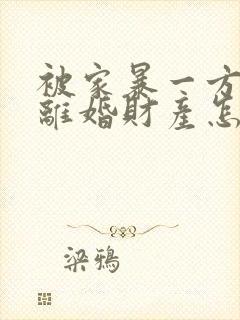 被家暴一方起诉离婚财产怎么分割