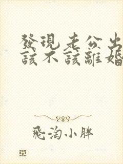 发现老公出轨了该不该离婚